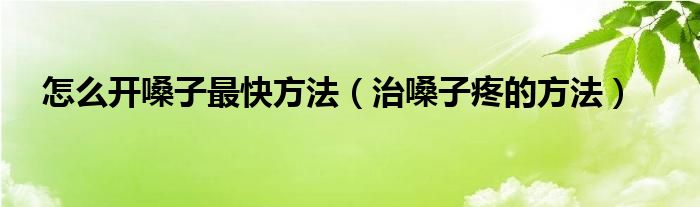 怎么開嗓子最快方法（治嗓子疼的方法）