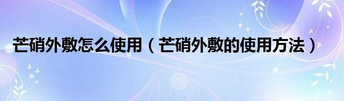 芒硝外敷怎么使用（芒硝外敷的使用方法）