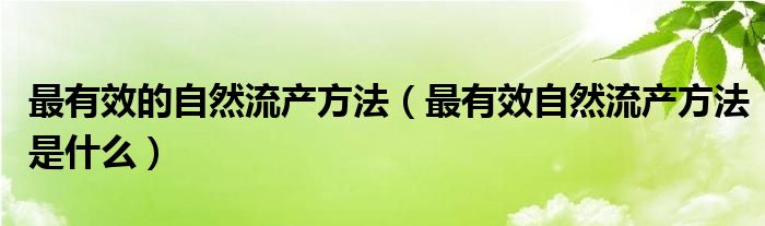 最有效的自然流產(chǎn)方法（最有效自然流產(chǎn)方法是什么）