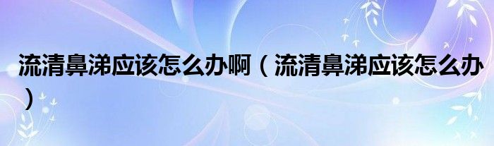 流清鼻涕應(yīng)該怎么辦?。髑灞翘閼?yīng)該怎么辦）