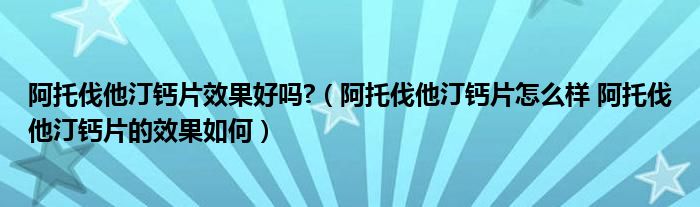 阿托伐他汀鈣片效果好嗎?（阿托伐他汀鈣片怎么樣 阿托伐他汀鈣片的效果如何）