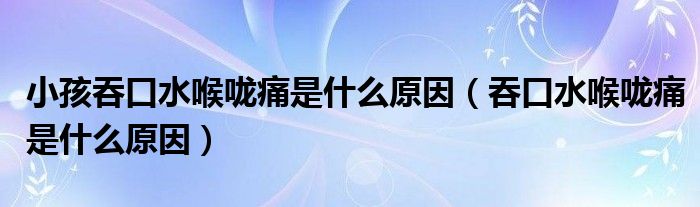 小孩吞口水喉嚨痛是什么原因（吞口水喉嚨痛是什么原因）