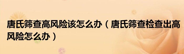 唐氏篩查高風(fēng)險(xiǎn)該怎么辦（唐氏篩查檢查出高風(fēng)險(xiǎn)怎么辦）