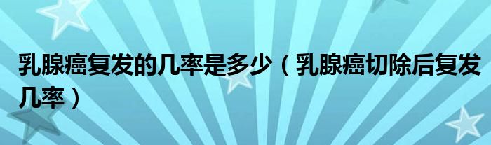 乳腺癌復發(fā)的幾率是多少（乳腺癌切除后復發(fā)幾率）