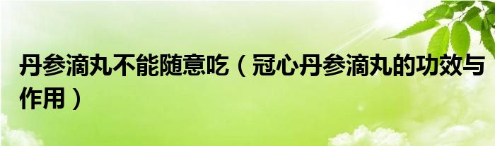 丹參滴丸不能隨意吃（冠心丹參滴丸的功效與作用）