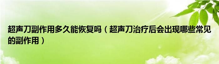 超聲刀副作用多久能恢復嗎（超聲刀治療后會出現(xiàn)哪些常見的副作用）