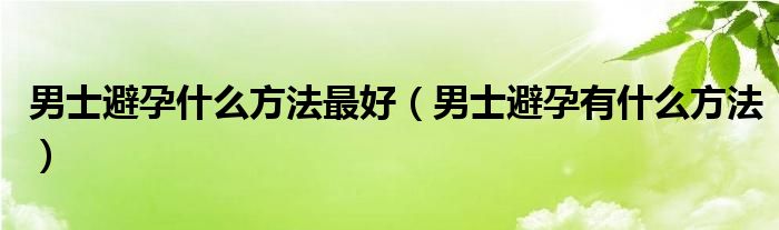 男士避孕什么方法最好（男士避孕有什么方法）