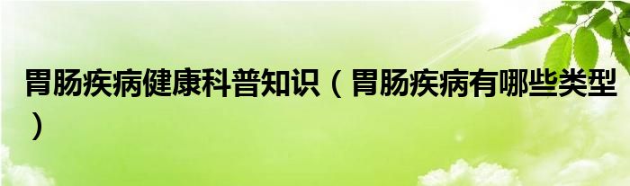 胃腸疾病健康科普知識(shí)（胃腸疾病有哪些類型）