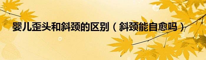 嬰兒歪頭和斜頸的區(qū)別（斜頸能自愈嗎）