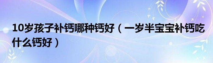 10歲孩子補(bǔ)鈣哪種鈣好（一歲半寶寶補(bǔ)鈣吃什么鈣好）