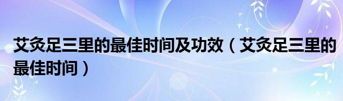 艾灸足三里的最佳時間及功效（艾灸足三里的最佳時間）