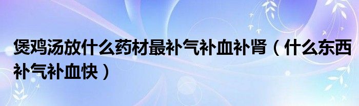 煲雞湯放什么藥材最補(bǔ)氣補(bǔ)血補(bǔ)腎（什么東西補(bǔ)氣補(bǔ)血快）