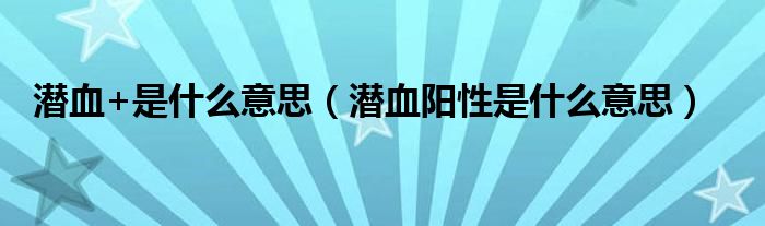 潛血+是什么意思（潛血陽(yáng)性是什么意思）