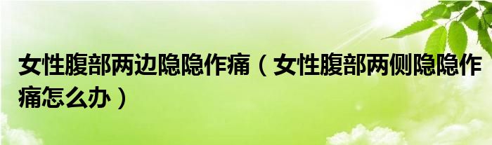 女性腹部?jī)蛇呺[隱作痛（女性腹部?jī)蓚?cè)隱隱作痛怎么辦）