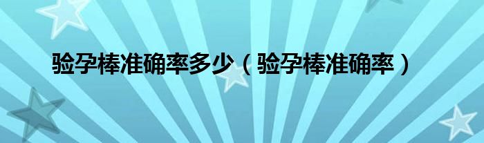 驗(yàn)孕棒準(zhǔn)確率多少（驗(yàn)孕棒準(zhǔn)確率）