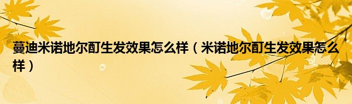 蔓迪米諾地爾酊生發(fā)效果怎么樣（米諾地爾酊生發(fā)效果怎么樣）