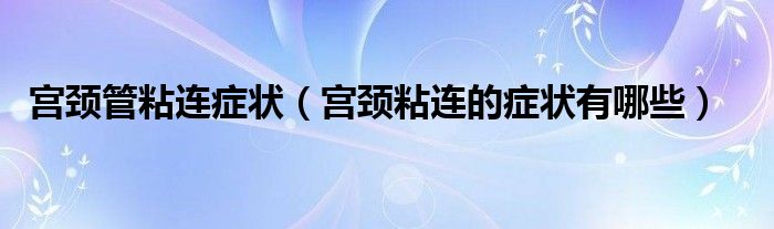 宮頸管粘連癥狀（宮頸粘連的癥狀有哪些）