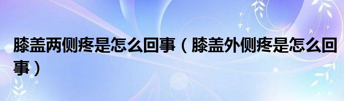 膝蓋兩側疼是怎么回事（膝蓋外側疼是怎么回事）