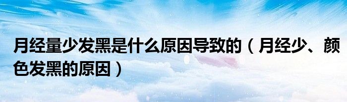 月經(jīng)量少發(fā)黑是什么原因?qū)е碌模ㄔ陆?jīng)少、顏色發(fā)黑的原因）