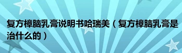 復(fù)方樟腦乳膏說(shuō)明書哈瑞美（復(fù)方樟腦乳膏是治什么的）