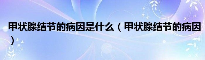 甲狀腺結(jié)節(jié)的病因是什么（甲狀腺結(jié)節(jié)的病因）