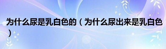 為什么尿是乳白色的（為什么尿出來(lái)是乳白色）