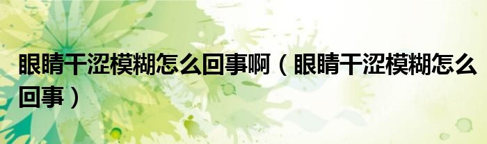 眼睛干澀模糊怎么回事?。ㄑ劬Ω蓾：趺椿厥拢? /></span>
		<span id=