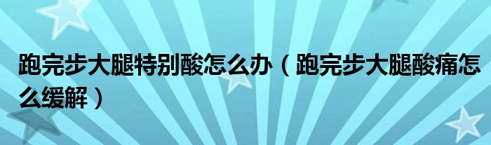 跑完步大腿特別酸怎么辦（跑完步大腿酸痛怎么緩解）