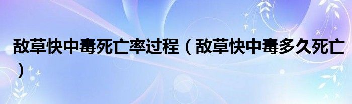 敵草快中毒死亡率過(guò)程（敵草快中毒多久死亡）