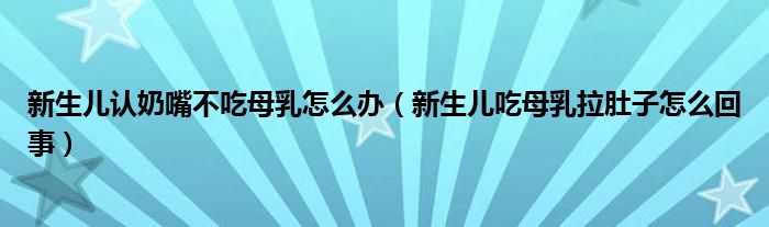 新生兒認(rèn)奶嘴不吃母乳怎么辦（新生兒吃母乳拉肚子怎么回事）