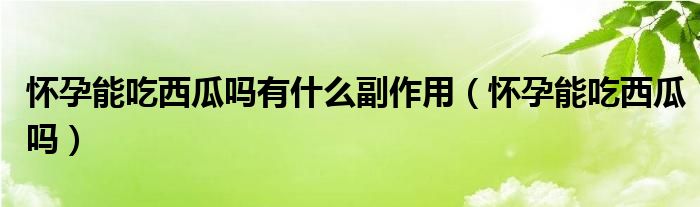 懷孕能吃西瓜嗎有什么副作用（懷孕能吃西瓜嗎）