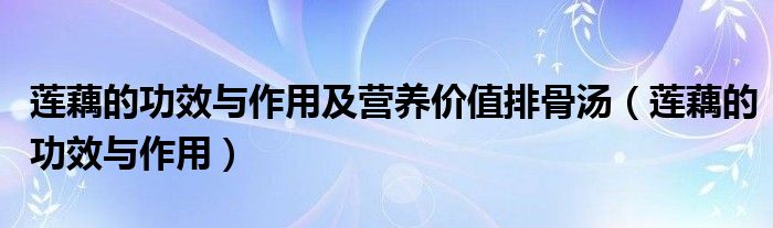 蓮藕的功效與作用及營養(yǎng)價值排骨湯（蓮藕的功效與作用）