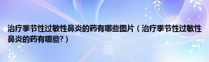 治療季節(jié)性過敏性鼻炎的藥有哪些圖片（治療季節(jié)性過敏性鼻炎的藥有哪些?）