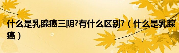 什么是乳腺癌三陰?有什么區(qū)別?（什么是乳腺癌）