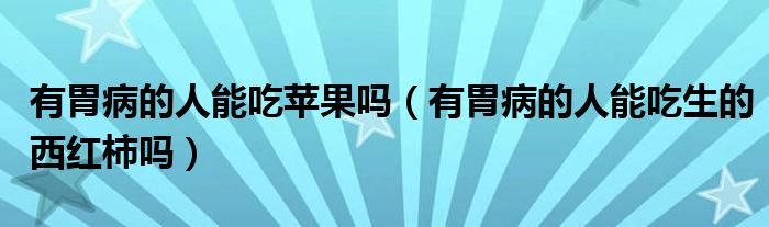 有胃病的人能吃蘋(píng)果嗎（有胃病的人能吃生的西紅柿嗎）