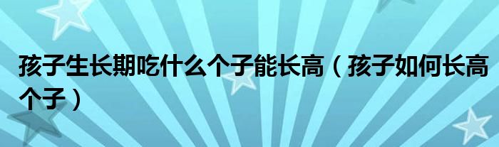 孩子生長期吃什么個子能長高（孩子如何長高個子）