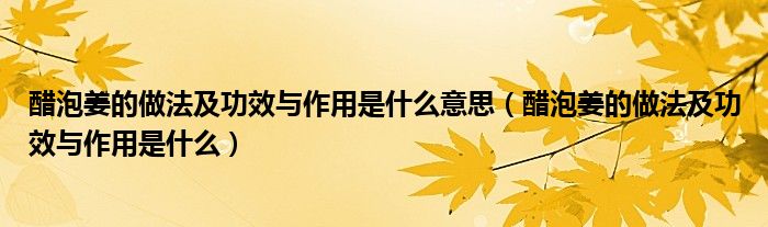 醋泡姜的做法及功效與作用是什么意思（醋泡姜的做法及功效與作用是什么）