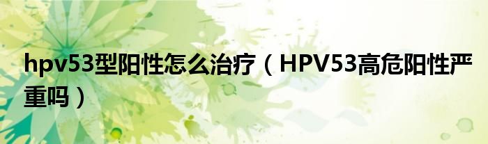 hpv53型陽性怎么治療（HPV53高危陽性嚴重嗎）