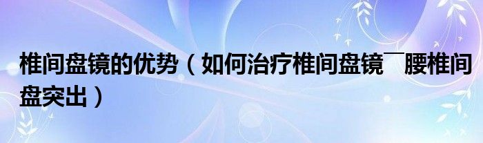 椎間盤鏡的優(yōu)勢（如何治療椎間盤鏡――腰椎間盤突出）