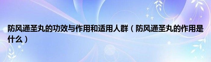 防風(fēng)通圣丸的功效與作用和適用人群（防風(fēng)通圣丸的作用是什么）