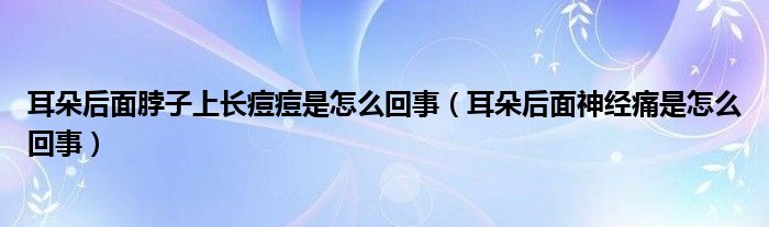 耳朵后面脖子上長(zhǎng)痘痘是怎么回事（耳朵后面神經(jīng)痛是怎么回事）