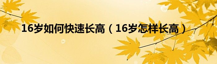 16歲如何快速長高（16歲怎樣長高）