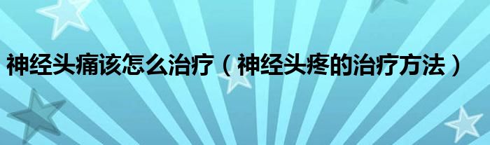 神經頭痛該怎么治療（神經頭疼的治療方法）