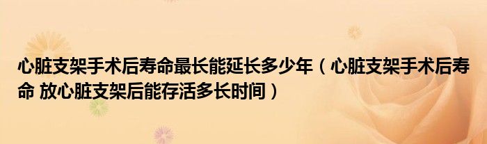 心臟支架手術后壽命最長能延長多少年（心臟支架手術后壽命 放心臟支架后能存活多長時間）