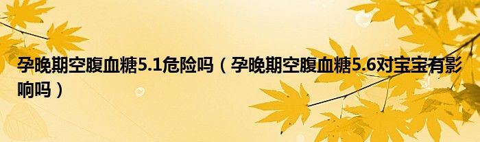 孕晚期空腹血糖5.1危險(xiǎn)嗎（孕晚期空腹血糖5.6對(duì)寶寶有影響嗎）