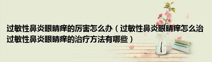 過(guò)敏性鼻炎眼睛癢的厲害怎么辦（過(guò)敏性鼻炎眼睛癢怎么治 過(guò)敏性鼻炎眼睛癢的治療方法有哪些）