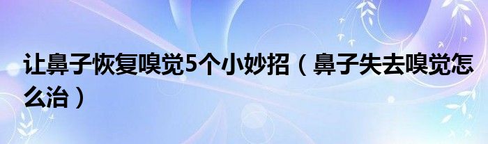 讓鼻子恢復(fù)嗅覺5個小妙招（鼻子失去嗅覺怎么治）