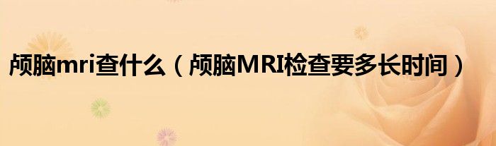 顱腦mri查什么（顱腦MRI檢查要多長(zhǎng)時(shí)間）