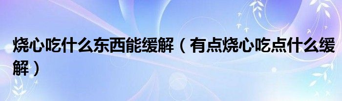 燒心吃什么東西能緩解（有點(diǎn)燒心吃點(diǎn)什么緩解）