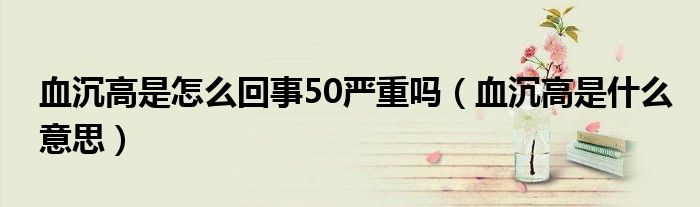 血沉高是怎么回事50嚴重嗎（血沉高是什么意思）